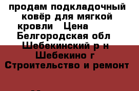 продам подкладочный ковёр для мягкой кровли › Цена ­ 500 - Белгородская обл., Шебекинский р-н, Шебекино г. Строительство и ремонт » Материалы   . Белгородская обл.